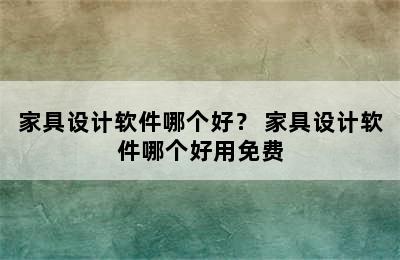 家具设计软件哪个好？ 家具设计软件哪个好用免费